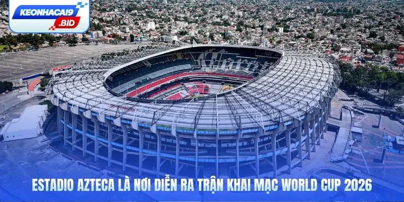 Estadio Azteca diễn ra trận khai mạc World Cup 2026